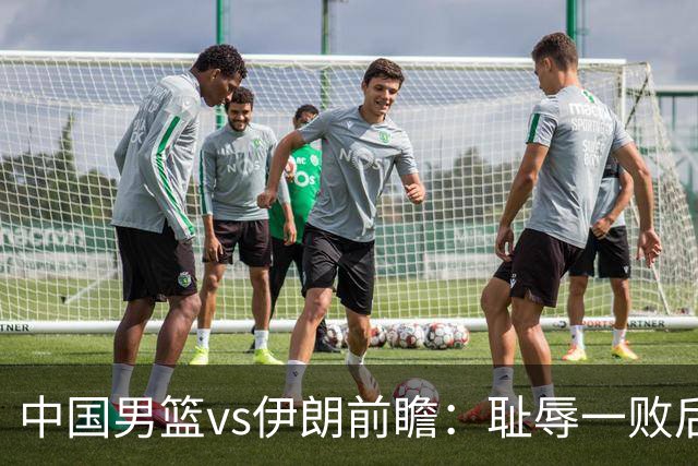中国男篮vs伊朗前瞻：耻辱一败后需振作 胡金秋率队全力争铜牌